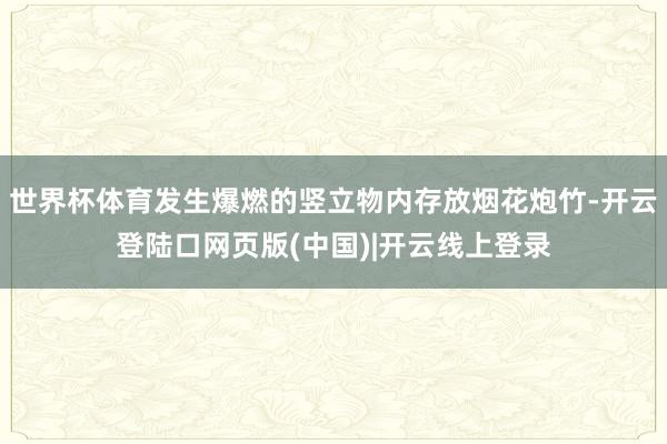 世界杯体育发生爆燃的竖立物内存放烟花炮竹-开云登陆口网页版(中国)|开云线上登录