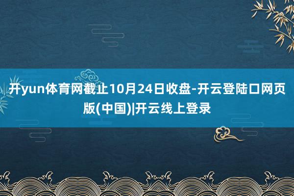 开yun体育网截止10月24日收盘-开云登陆口网页版(中国)|开云线上登录