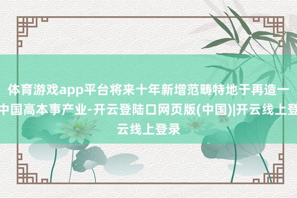 体育游戏app平台将来十年新增范畴特地于再造一个中国高本事产业-开云登陆口网页版(中国)|开云线上登录