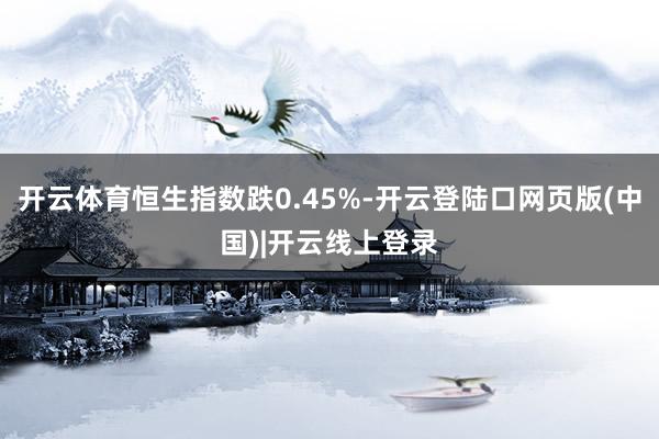 开云体育恒生指数跌0.45%-开云登陆口网页版(中国)|开云线上登录