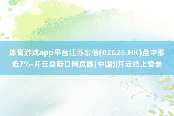 体育游戏app平台江苏宏信(02625.HK)盘中涨近7%-开云登陆口网页版(中国)|开云线上登录