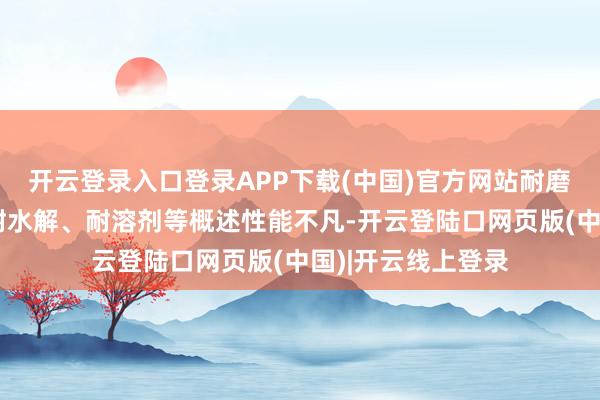 开云登录入口登录APP下载(中国)官方网站耐磨、耐酸、耐碱、耐水解、耐溶剂等概述性能不凡-开云登陆口网页版(中国)|开云线上登录