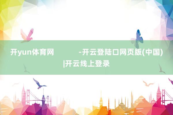 开yun体育网            -开云登陆口网页版(中国)|开云线上登录
