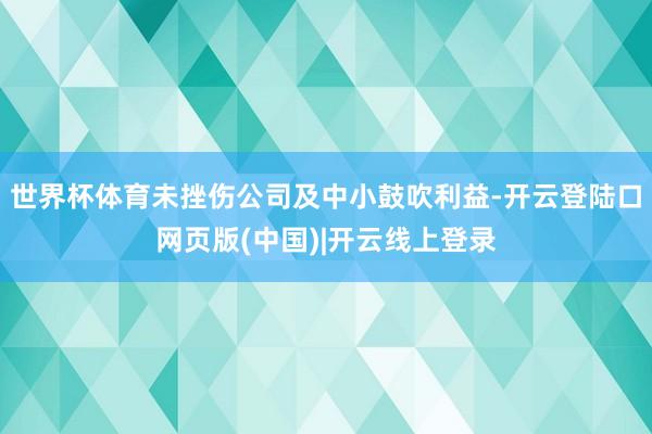 世界杯体育未挫伤公司及中小鼓吹利益-开云登陆口网页版(中国)|开云线上登录