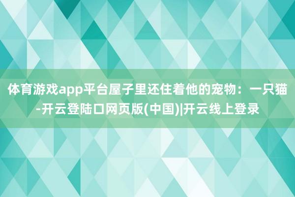 体育游戏app平台屋子里还住着他的宠物：一只猫-开云登陆口网页版(中国)|开云线上登录