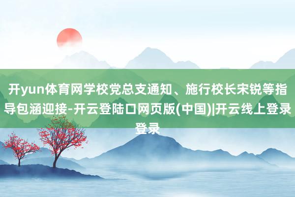 开yun体育网学校党总支通知、施行校长宋锐等指导包涵迎接-开云登陆口网页版(中国)|开云线上登录