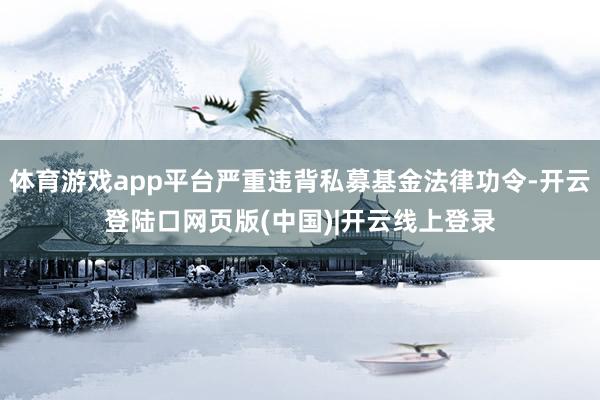 体育游戏app平台严重违背私募基金法律功令-开云登陆口网页版(中国)|开云线上登录