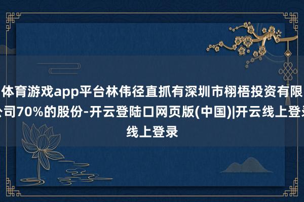体育游戏app平台林伟径直抓有深圳市栩梧投资有限公司70%的股份-开云登陆口网页版(中国)|开云线上登录