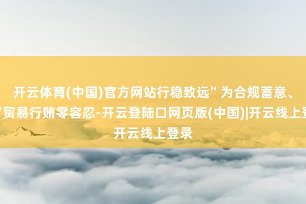 开云体育(中国)官方网站行稳致远”为合规蓄意、以“贸易行贿零容忍-开云登陆口网页版(中国)|开云线上登录