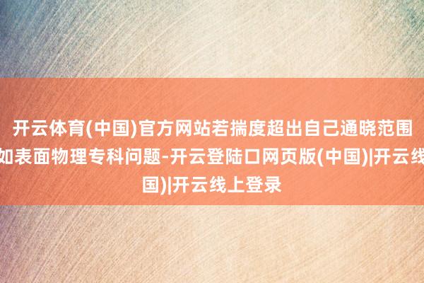 开云体育(中国)官方网站若揣度超出自己通晓范围的问题如表面物理专科问题-开云登陆口网页版(中国)|开云线上登录