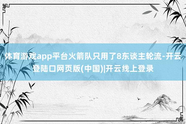 体育游戏app平台火箭队只用了8东谈主轮流-开云登陆口网页版(中国)|开云线上登录