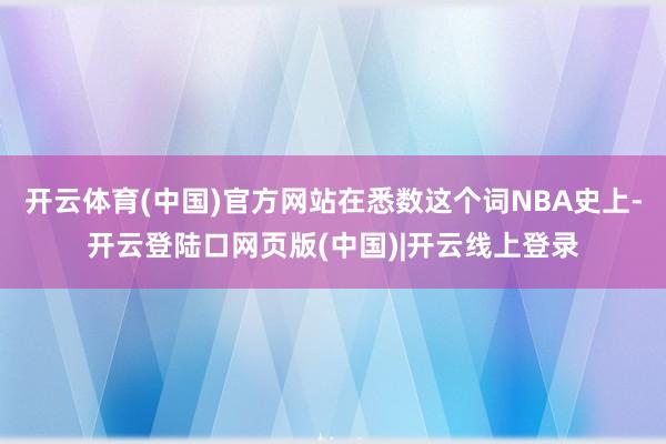 开云体育(中国)官方网站在悉数这个词NBA史上-开云登陆口网页版(中国)|开云线上登录