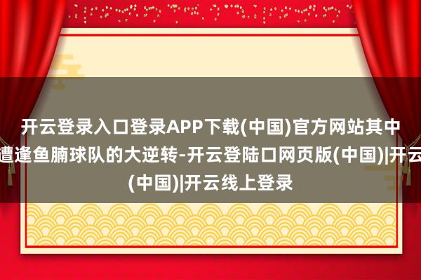 开云登录入口登录APP下载(中国)官方网站其中包括数场遭逢鱼腩球队的大逆转-开云登陆口网页版(中国)|开云线上登录