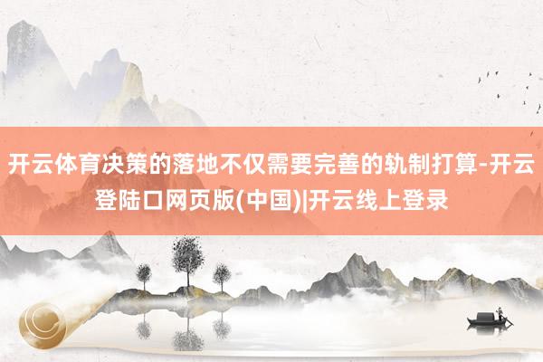 开云体育决策的落地不仅需要完善的轨制打算-开云登陆口网页版(中国)|开云线上登录