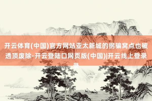 开云体育(中国)官方网站亚太新城的拐骗窝点也被透顶废除-开云登陆口网页版(中国)|开云线上登录