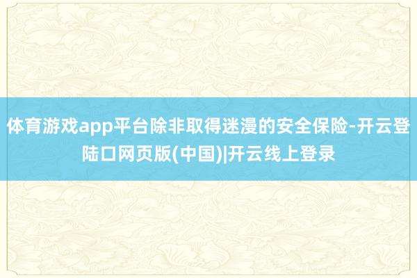 体育游戏app平台除非取得迷漫的安全保险-开云登陆口网页版(中国)|开云线上登录