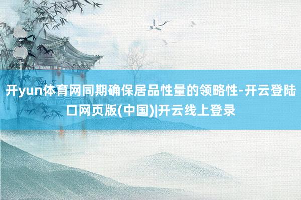 开yun体育网同期确保居品性量的领略性-开云登陆口网页版(中国)|开云线上登录