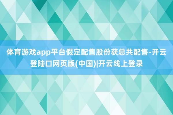 体育游戏app平台 假定配售股份获总共配售-开云登陆口网页版(中国)|开云线上登录