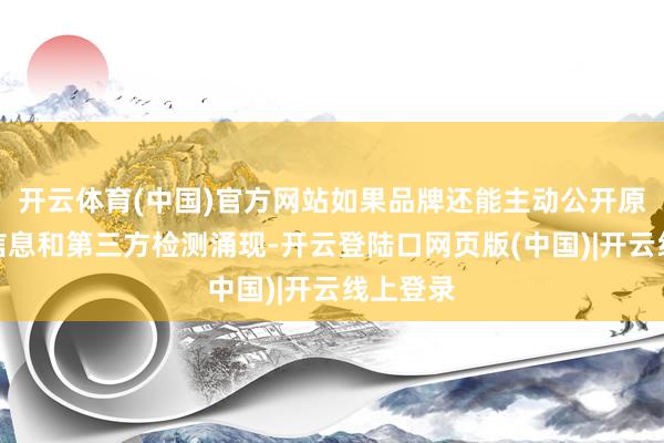 开云体育(中国)官方网站如果品牌还能主动公开原料溯源信息和第三方检测涌现-开云登陆口网页版(中国)|开云线上登录