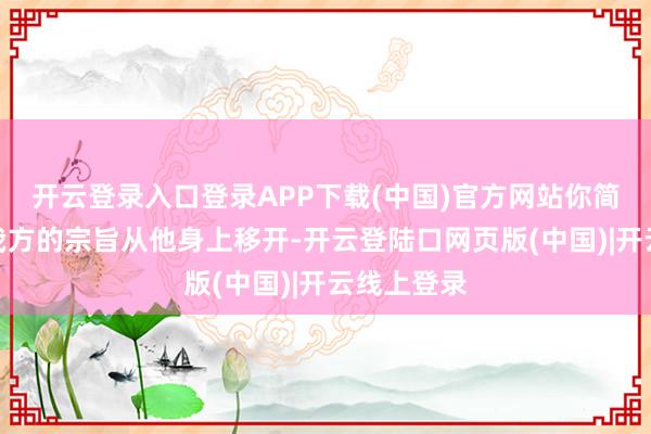 开云登录入口登录APP下载(中国)官方网站你简直很难将我方的宗旨从他身上移开-开云登陆口网页版(中国)|开云线上登录