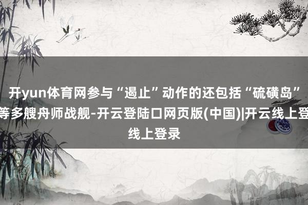 开yun体育网参与“遏止”动作的还包括“硫磺岛”号等多艘舟师战舰-开云登陆口网页版(中国)|开云线上登录