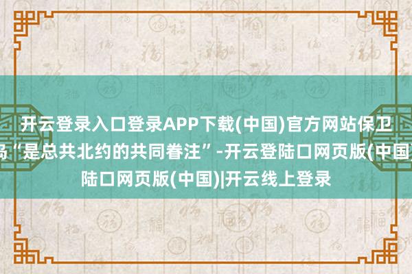 开云登录入口登录APP下载(中国)官方网站保卫和保护格陵兰岛“是总共北约的共同眷注”-开云登陆口网页版(中国)|开云线上登录