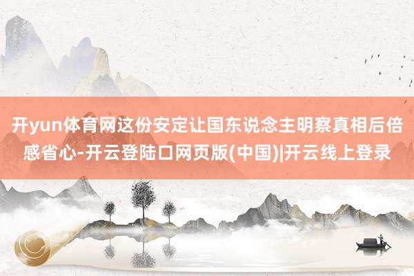 开yun体育网这份安定让国东说念主明察真相后倍感省心-开云登陆口网页版(中国)|开云线上登录