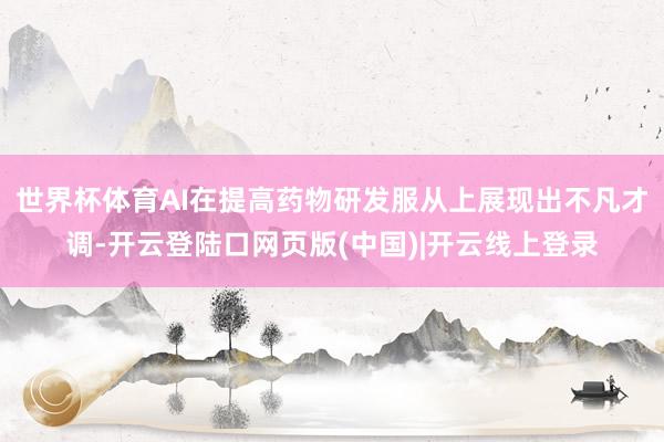 世界杯体育AI在提高药物研发服从上展现出不凡才调-开云登陆口网页版(中国)|开云线上登录
