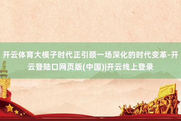 开云体育大模子时代正引颈一场深化的时代变革-开云登陆口网页版(中国)|开云线上登录